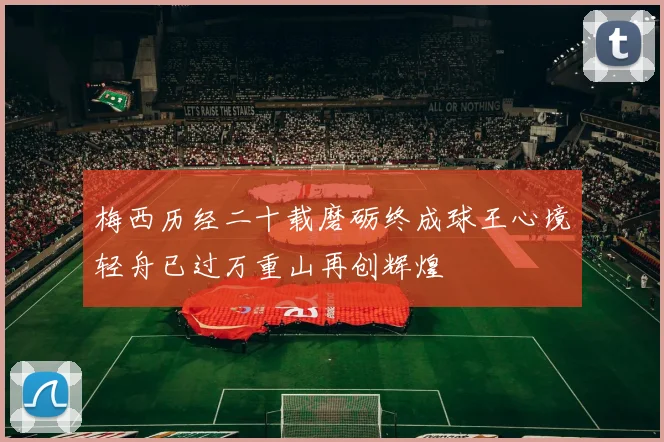 梅西历经二十载磨砺终成球王心境轻舟已过万重山再创辉煌