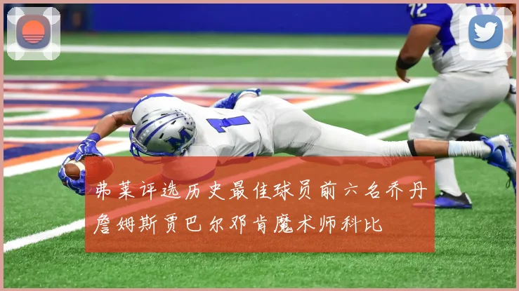弗莱评选历史最佳球员前六名乔丹詹姆斯贾巴尔邓肯魔术师科比