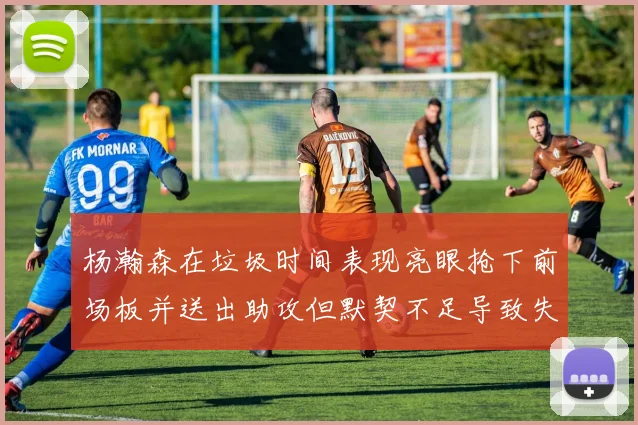杨瀚森在垃圾时间表现亮眼抢下前场板并送出助攻但默契不足导致失误
