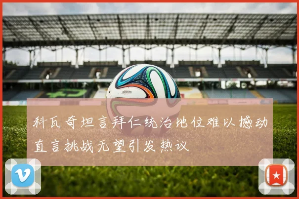 科瓦奇坦言拜仁统治地位难以撼动直言挑战无望引发热议