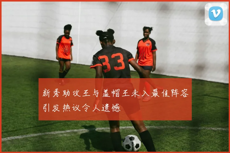 新秀助攻王与盖帽王未入最佳阵容引发热议令人遗憾