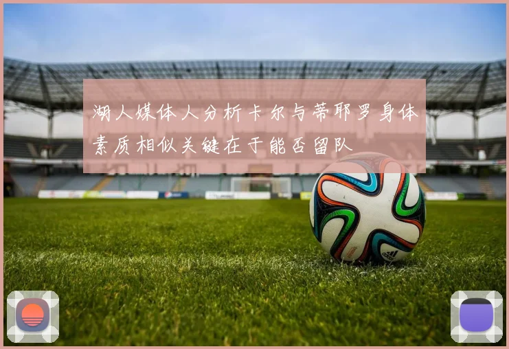 湖人媒体人分析卡尔与蒂耶罗身体素质相似关键在于能否留队