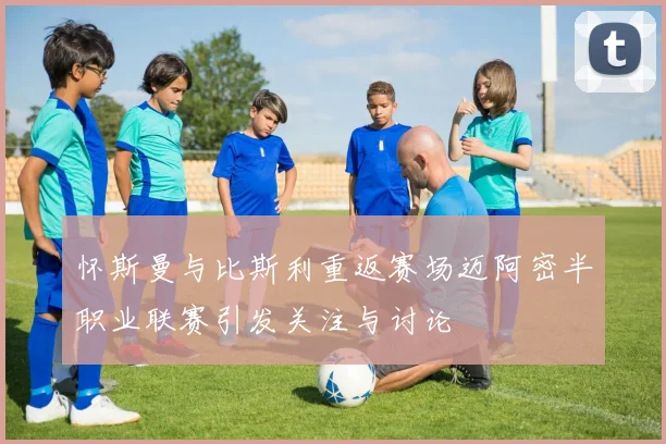 怀斯曼与比斯利重返赛场迈阿密半职业联赛引发关注与讨论