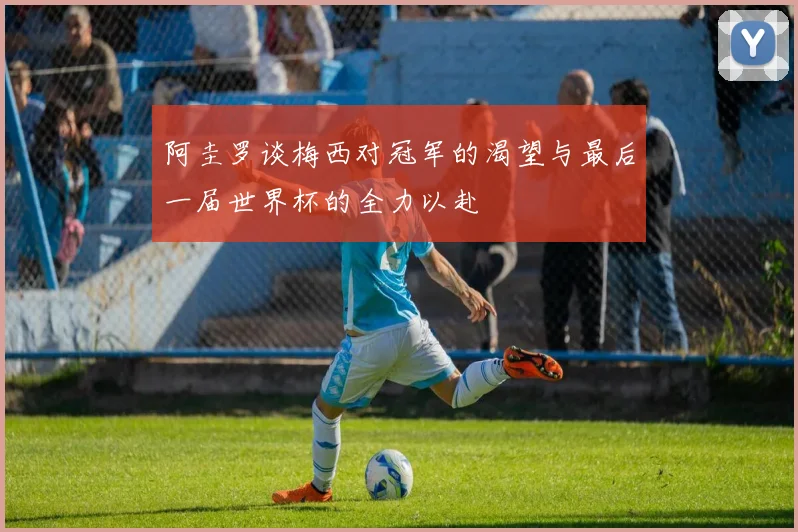 阿圭罗谈梅西对冠军的渴望与最后一届世界杯的全力以赴