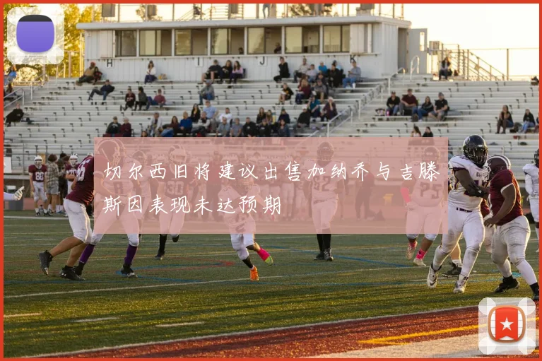 切尔西旧将建议出售加纳乔与吉滕斯因表现未达预期