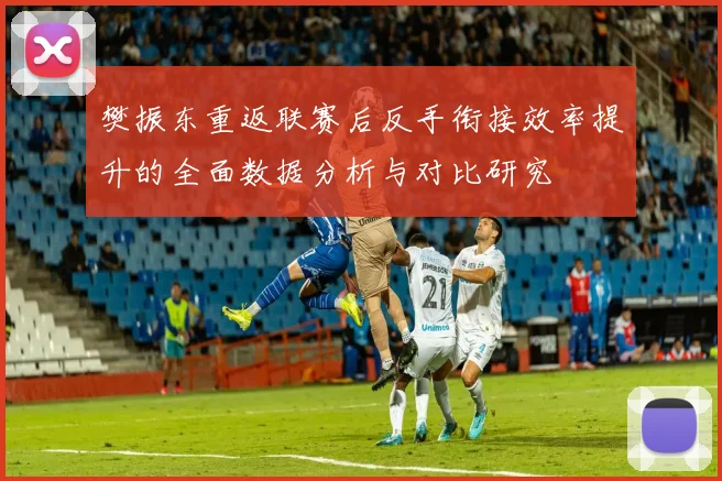 樊振东重返联赛后反手衔接效率提升的全面数据分析与对比研究