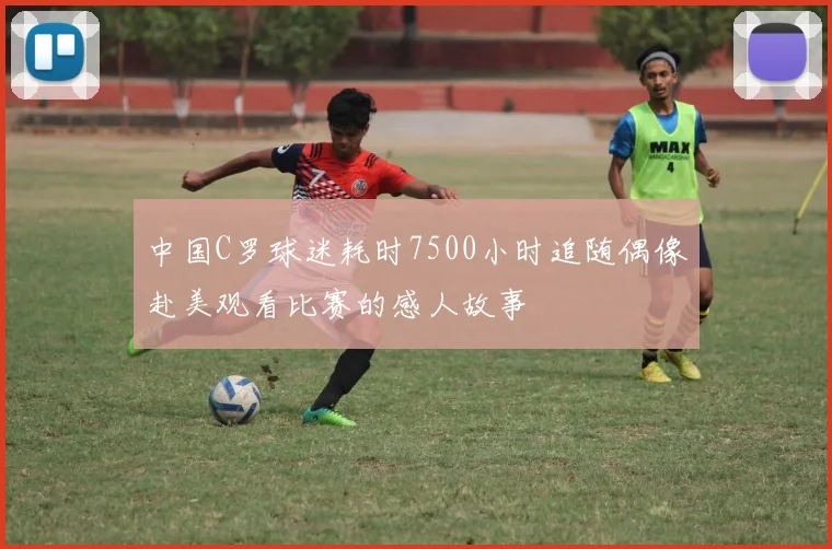 中国C罗球迷耗时7500小时追随偶像赴美观看比赛的感人故事