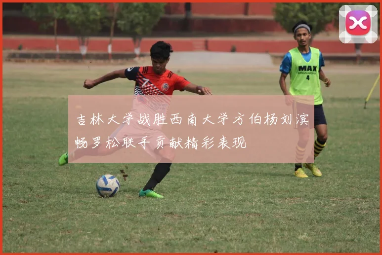 吉林大学战胜西南大学方伯杨刘滨畅罗松联手贡献精彩表现