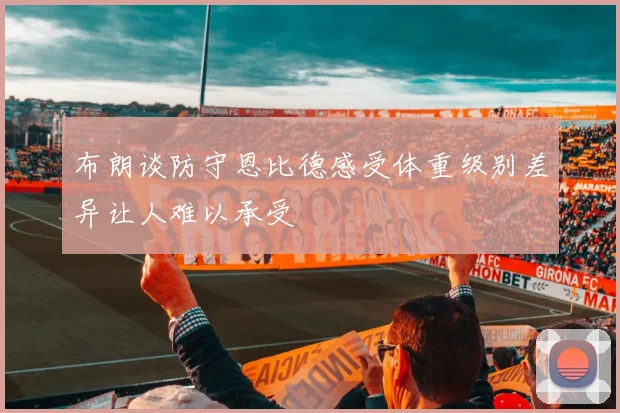 布朗谈防守恩比德感受体重级别差异让人难以承受