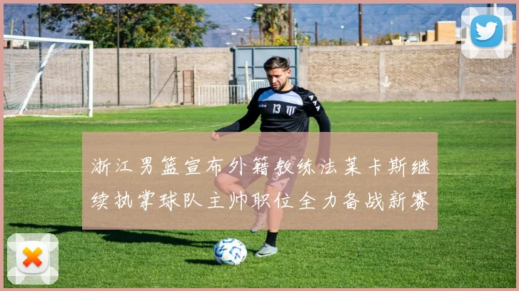 浙江男篮宣布外籍教练法莱卡斯继续执掌球队主帅职位全力备战新赛季
