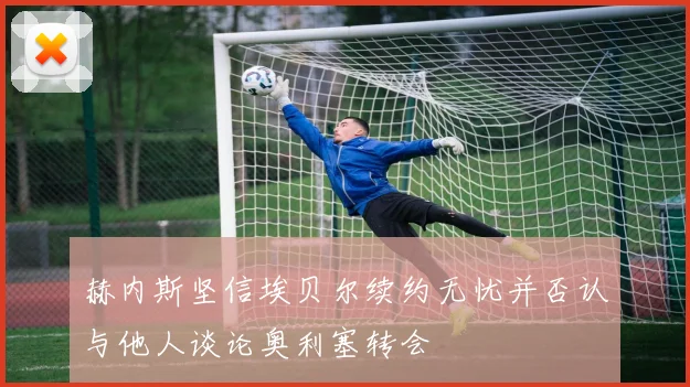 赫内斯坚信埃贝尔续约无忧并否认与他人谈论奥利塞转会