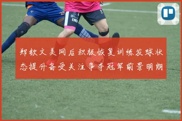 郑钦文美网后积极恢复训练发球状态提升备受关注争夺冠军前景明朗