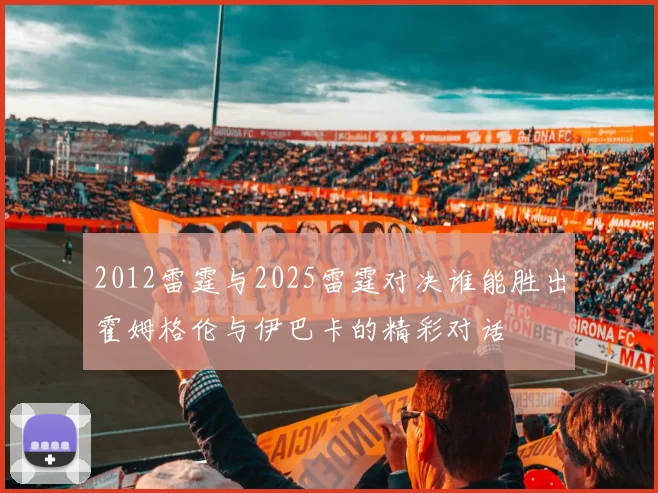 2012雷霆与2025雷霆对决谁能胜出霍姆格伦与伊巴卡的精彩对话