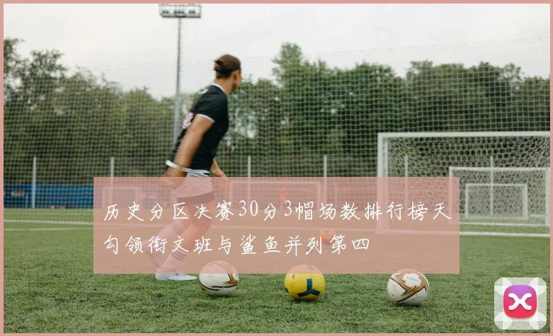 历史分区决赛30分3帽场数排行榜天勾领衔文班与鲨鱼并列第四