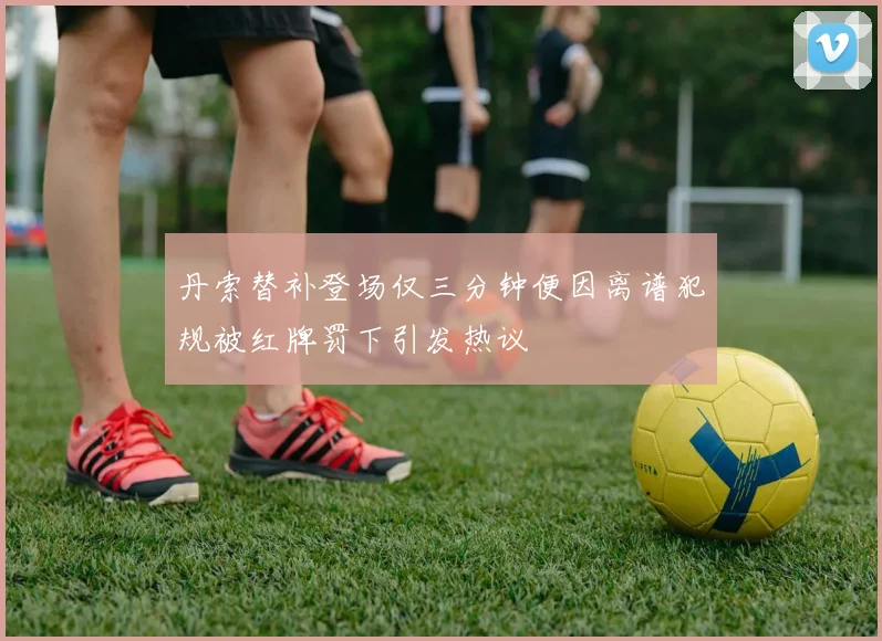 丹索替补登场仅三分钟便因离谱犯规被红牌罚下引发热议