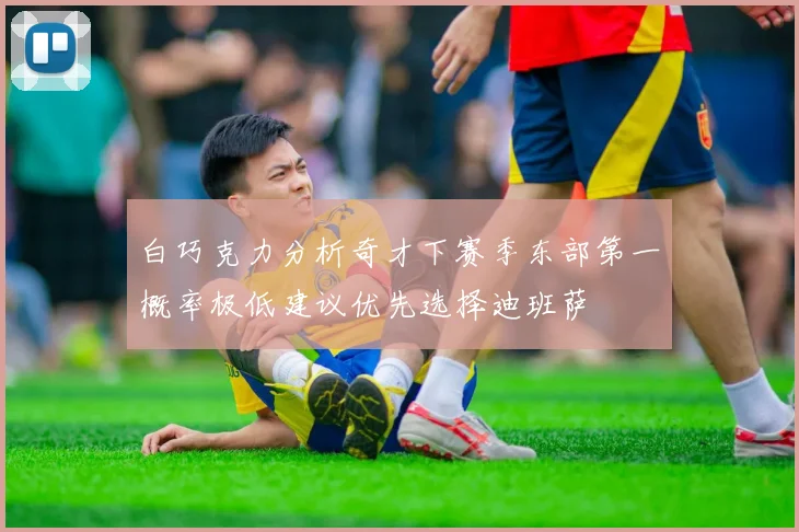 白巧克力分析奇才下赛季东部第一概率极低建议优先选择迪班萨